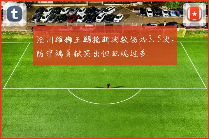 沧州雄狮王鹏抢断次数场均3.5次，防守端贡献突出但犯规过多