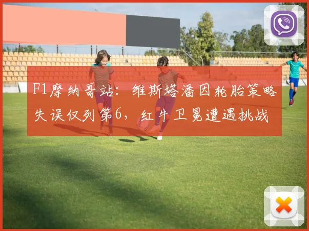 F1摩纳哥站：维斯塔潘因轮胎策略失误仅列第6，红牛卫冕遭遇挑战