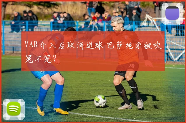 VAR介入后取消进球 巴萨绝杀被吹冤不冤？