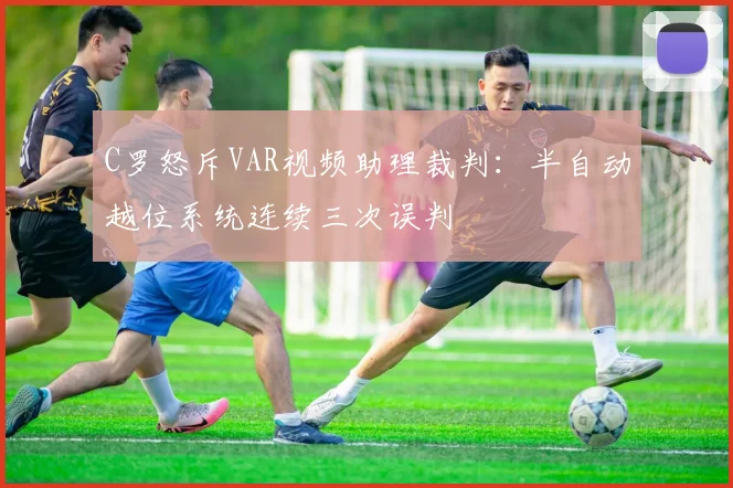 C罗怒斥VAR视频助理裁判：半自动越位系统连续三次误判