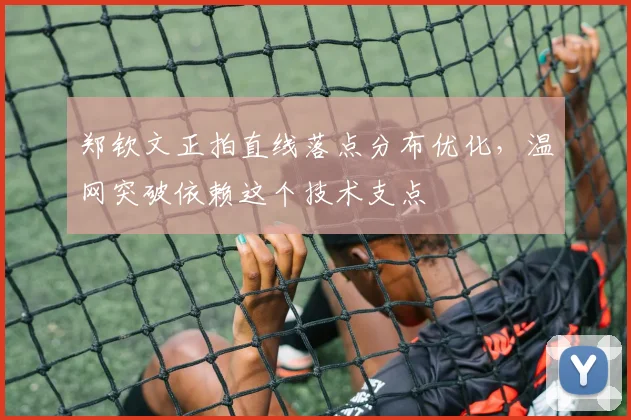 郑钦文正拍直线落点分布优化，温网突破依赖这个技术支点