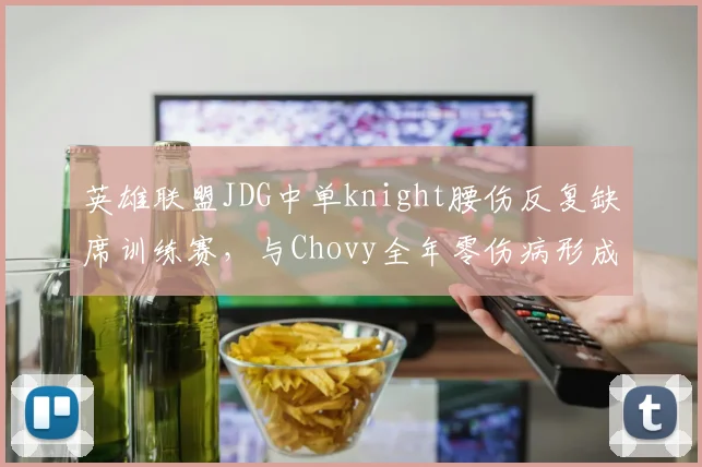 英雄联盟JDG中单knight腰伤反复缺席训练赛，与Chovy全年零伤病形成鲜明对比
