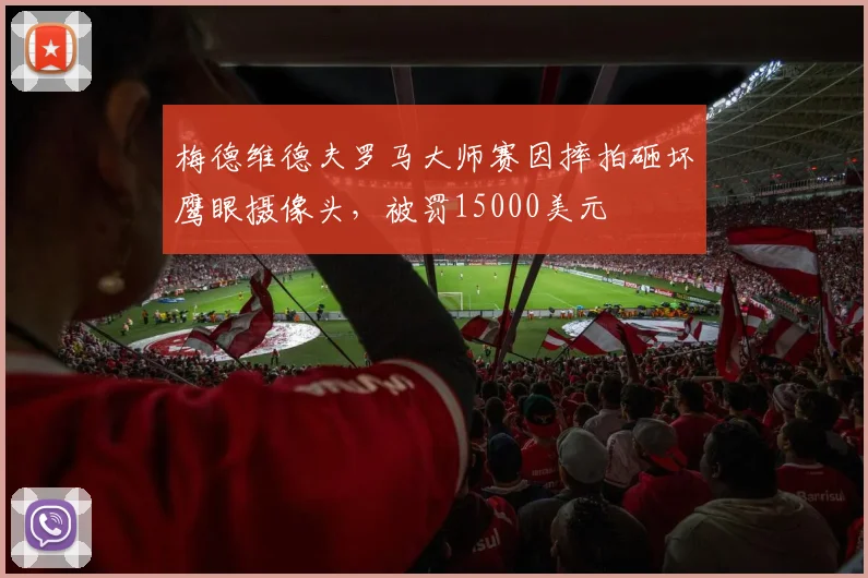 梅德维德夫罗马大师赛因摔拍砸坏鹰眼摄像头，被罚15000美元