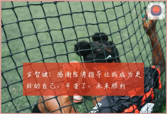 玄智健：感谢陈涛指导让我成为更好的自己，辛苦了，未来顺利