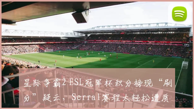 星际争霸2 ESL冠军杯积分榜现“刷分”疑云，Serral赛程太轻松遭质疑