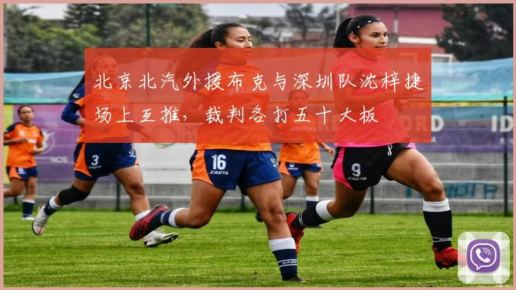 北京北汽外援布克与深圳队沈梓捷场上互推，裁判各打五十大板