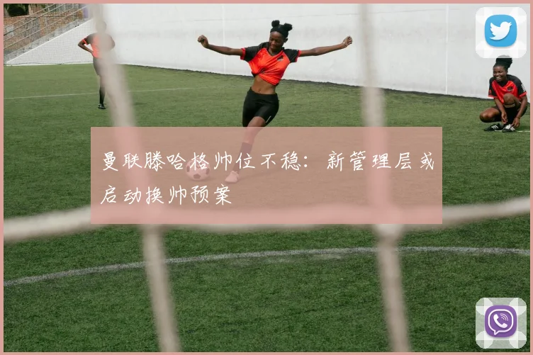 曼联滕哈格帅位不稳：新管理层或启动换帅预案