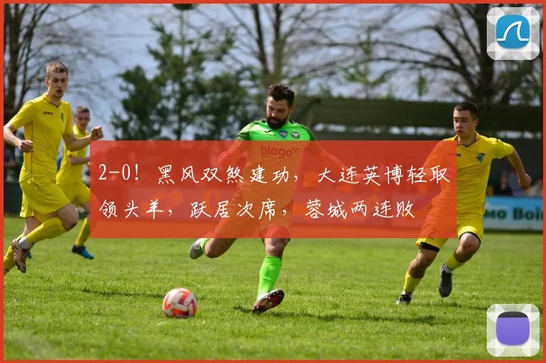 2-0！黑风双煞建功，大连英博轻取领头羊，跃居次席，蓉城两连败
