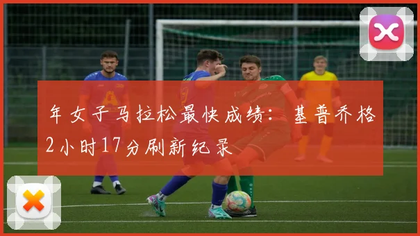 年女子马拉松最快成绩：基普乔格2小时17分刷新纪录