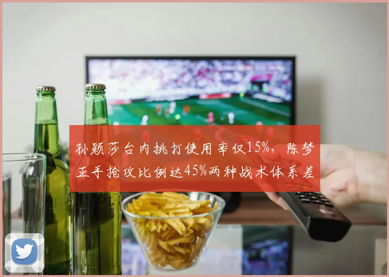 孙颖莎台内挑打使用率仅15%，陈梦正手抢攻比例达45%两种战术体系差异明显